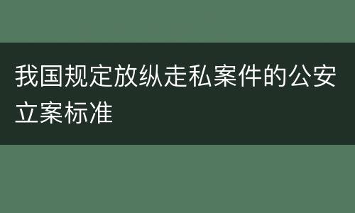 我国规定放纵走私案件的公安立案标准