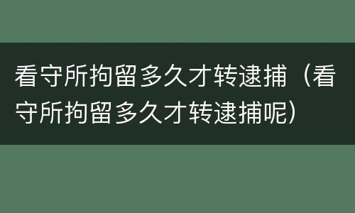 看守所拘留多久才转逮捕（看守所拘留多久才转逮捕呢）