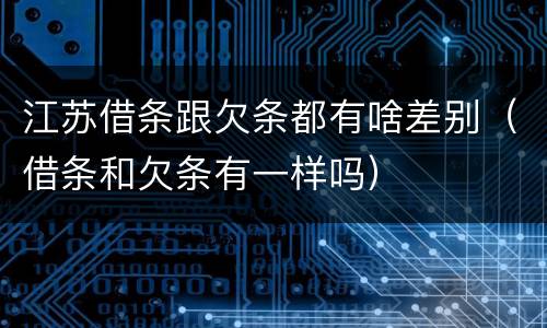 江苏借条跟欠条都有啥差别（借条和欠条有一样吗）