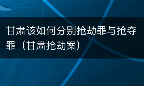 甘肃该如何分别抢劫罪与抢夺罪（甘肃抢劫案）