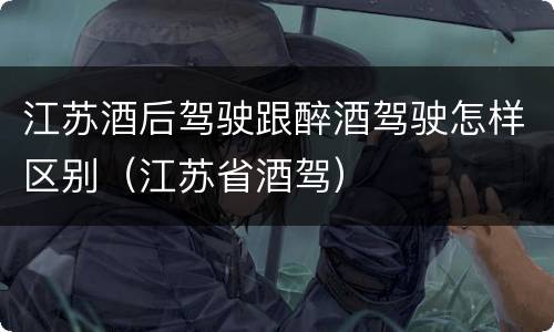 江苏酒后驾驶跟醉酒驾驶怎样区别（江苏省酒驾）