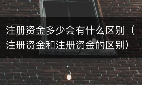 注册资金多少会有什么区别（注册资金和注册资金的区别）