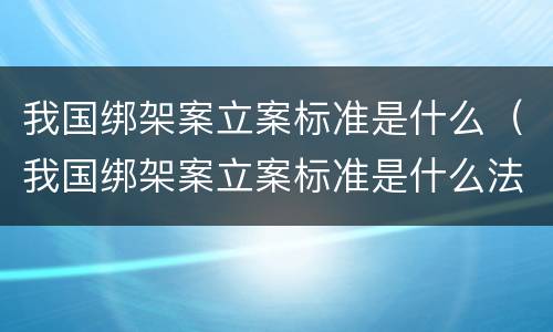 我国绑架案立案标准是什么（我国绑架案立案标准是什么法律）