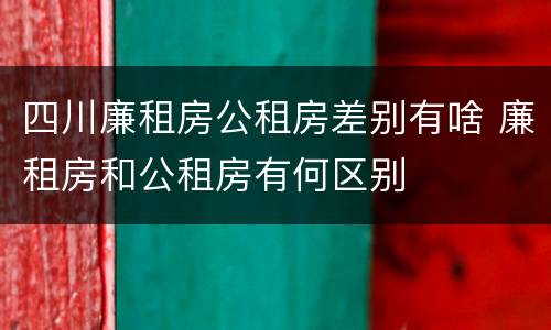 四川廉租房公租房差别有啥 廉租房和公租房有何区别