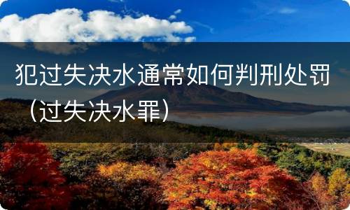 犯过失决水通常如何判刑处罚（过失决水罪）
