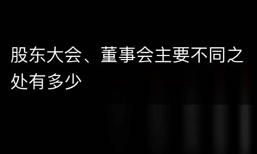 股东大会、董事会主要不同之处有多少