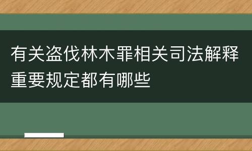 有关盗伐林木罪相关司法解释重要规定都有哪些