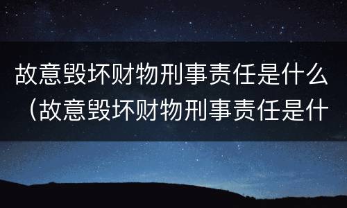 故意毁坏财物刑事责任是什么（故意毁坏财物刑事责任是什么罪）