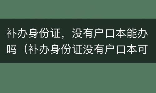 补办身份证，没有户口本能办吗（补办身份证没有户口本可以办吗）