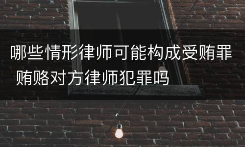 哪些情形律师可能构成受贿罪 贿赂对方律师犯罪吗