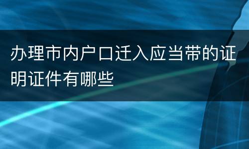办理市内户口迁入应当带的证明证件有哪些