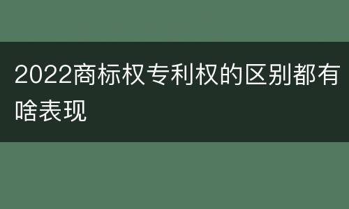 2022商标权专利权的区别都有啥表现