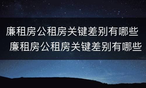 廉租房公租房关键差别有哪些 廉租房公租房关键差别有哪些问题