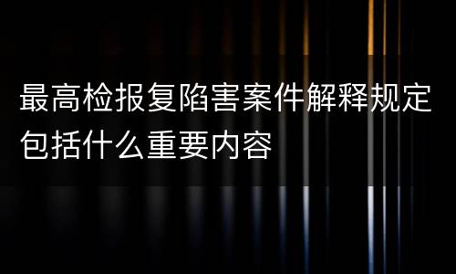 最高检报复陷害案件解释规定包括什么重要内容