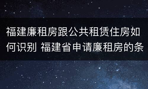 福建廉租房跟公共租赁住房如何识别 福建省申请廉租房的条件