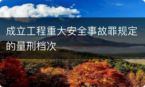 成立工程重大安全事故罪规定的量刑档次