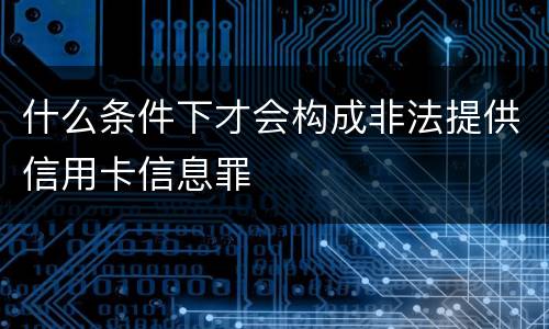 什么条件下才会构成非法提供信用卡信息罪