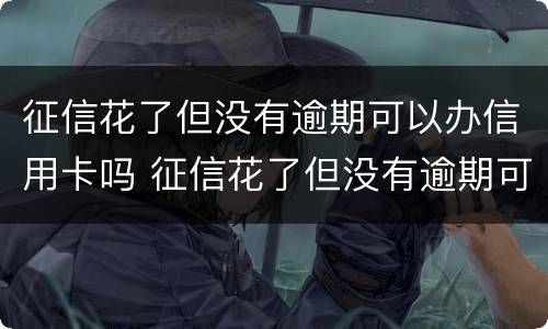 征信花了但没有逾期可以办信用卡吗 征信花了但没有逾期可以办信用卡吗知乎