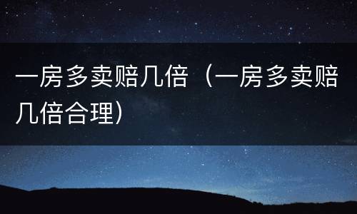 一房多卖赔几倍（一房多卖赔几倍合理）