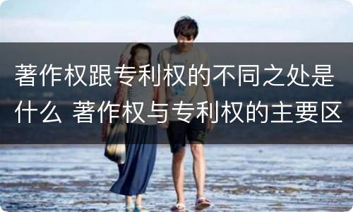 著作权跟专利权的不同之处是什么 著作权与专利权的主要区别是什么?