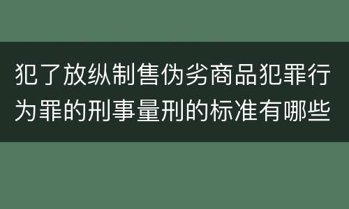犯了放纵制售伪劣商品犯罪行为罪的刑事量刑的标准有哪些
