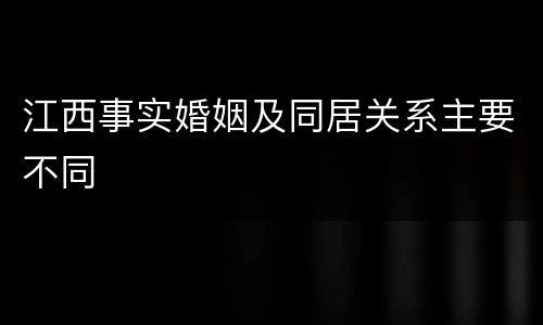 江西事实婚姻及同居关系主要不同