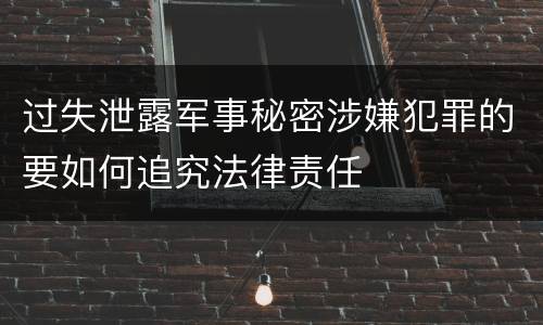 过失泄露军事秘密涉嫌犯罪的要如何追究法律责任