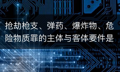 抢劫枪支、弹药、爆炸物、危险物质罪的主体与客体要件是什么