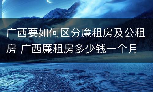 广西要如何区分廉租房及公租房 广西廉租房多少钱一个月