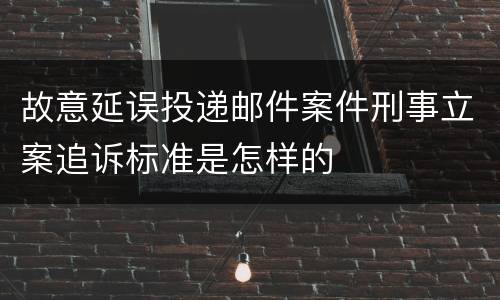 故意延误投递邮件案件刑事立案追诉标准是怎样的