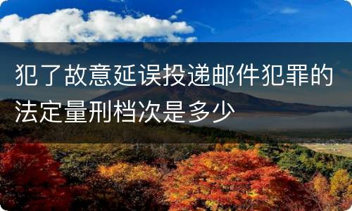 犯了故意延误投递邮件犯罪的法定量刑档次是多少