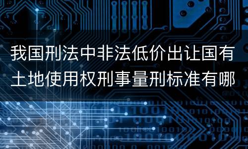 我国刑法中非法低价出让国有土地使用权刑事量刑标准有哪些