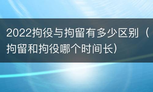 2022拘役与拘留有多少区别（拘留和拘役哪个时间长）