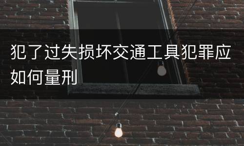 犯了过失损坏交通工具犯罪应如何量刑