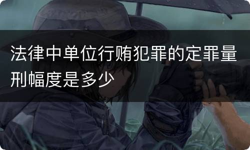 法律中单位行贿犯罪的定罪量刑幅度是多少
