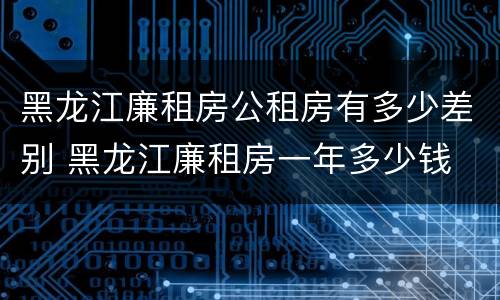 黑龙江廉租房公租房有多少差别 黑龙江廉租房一年多少钱
