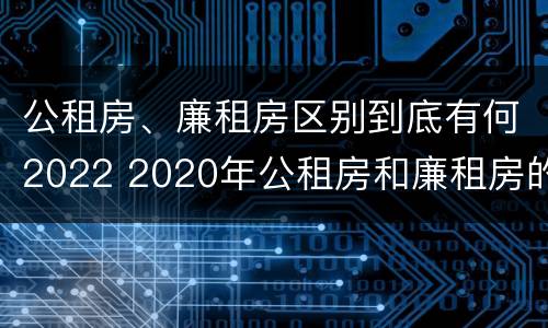 公租房、廉租房区别到底有何2022 2020年公租房和廉租房的区别