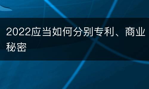 2022应当如何分别专利、商业秘密