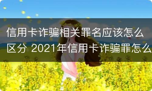 信用卡诈骗相关罪名应该怎么区分 2021年信用卡诈骗罪怎么认定