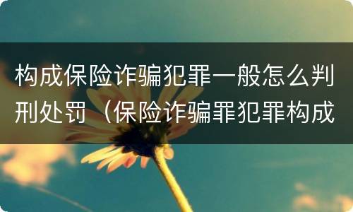 构成保险诈骗犯罪一般怎么判刑处罚（保险诈骗罪犯罪构成）