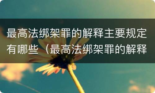 最高法绑架罪的解释主要规定有哪些（最高法绑架罪的解释主要规定有哪些条款）