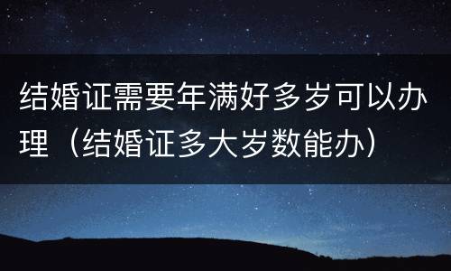 结婚证需要年满好多岁可以办理（结婚证多大岁数能办）