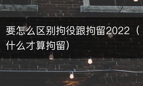 要怎么区别拘役跟拘留2022（什么才算拘留）