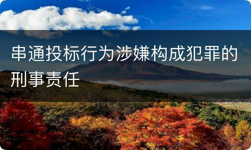 串通投标行为涉嫌构成犯罪的刑事责任