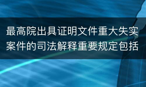 最高院出具证明文件重大失实案件的司法解释重要规定包括什么