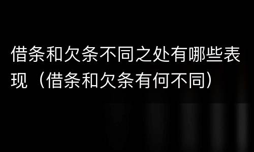 借条和欠条不同之处有哪些表现（借条和欠条有何不同）