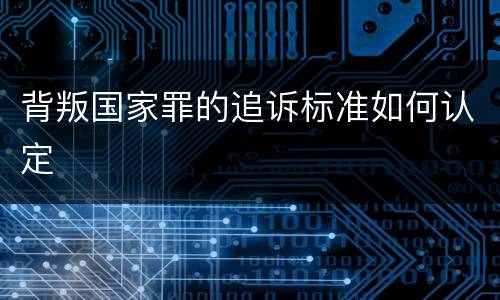 背叛国家罪的追诉标准如何认定
