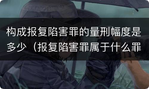 构成报复陷害罪的量刑幅度是多少（报复陷害罪属于什么罪）