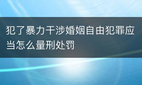 犯了暴力干涉婚姻自由犯罪应当怎么量刑处罚