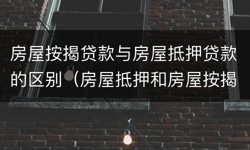 房屋按揭贷款与房屋抵押贷款的区别（房屋抵押和房屋按揭贷款的区别）